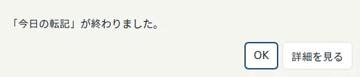 実行が終わったときの知らせ。「「今日の転記」が終わりました。」と表示され、OK と詳細を見るのボタンが並んでいる